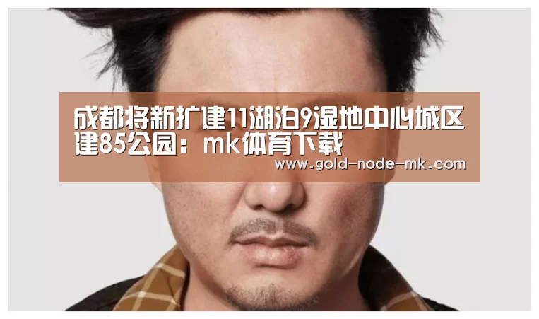 成都将新扩建11湖泊9湿地中心城区建85公园:mk体育下载(图2) mk体育在线