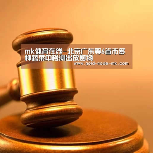 mk体育在线-北京广东等6省市多种蔬菜中检测出放射物(图2) mk体育app