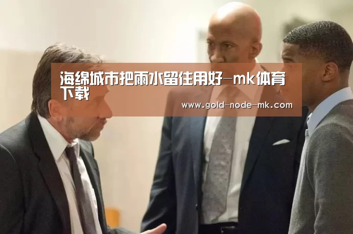 海绵城市把雨水留住用好-mk体育下载(图2) mk体育app