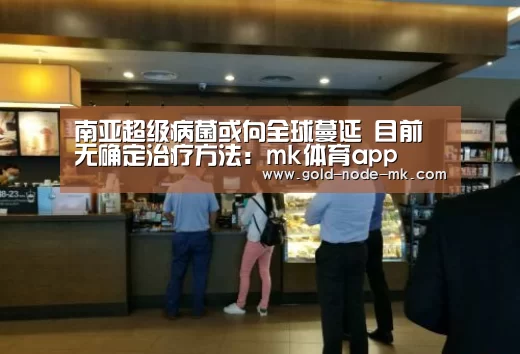 南亚超级病菌或向全球蔓延 目前无确定治疗方法:mk体育app(图2) mk体育在线