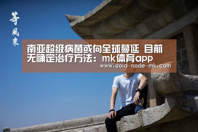 南亚超级病菌或向全球蔓延 目前无确定治疗方法:mk体育app(图3) mk体育下载
