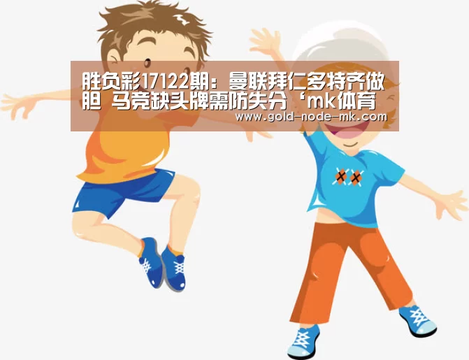 胜负彩17122期:曼联拜仁多特齐做胆 马竞缺头牌需防失分‘mk体育下载’(图2) mk体育注册