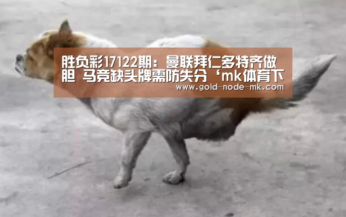 胜负彩17122期:曼联拜仁多特齐做胆 马竞缺头牌需防失分‘mk体育下载’(图3) mk体育app