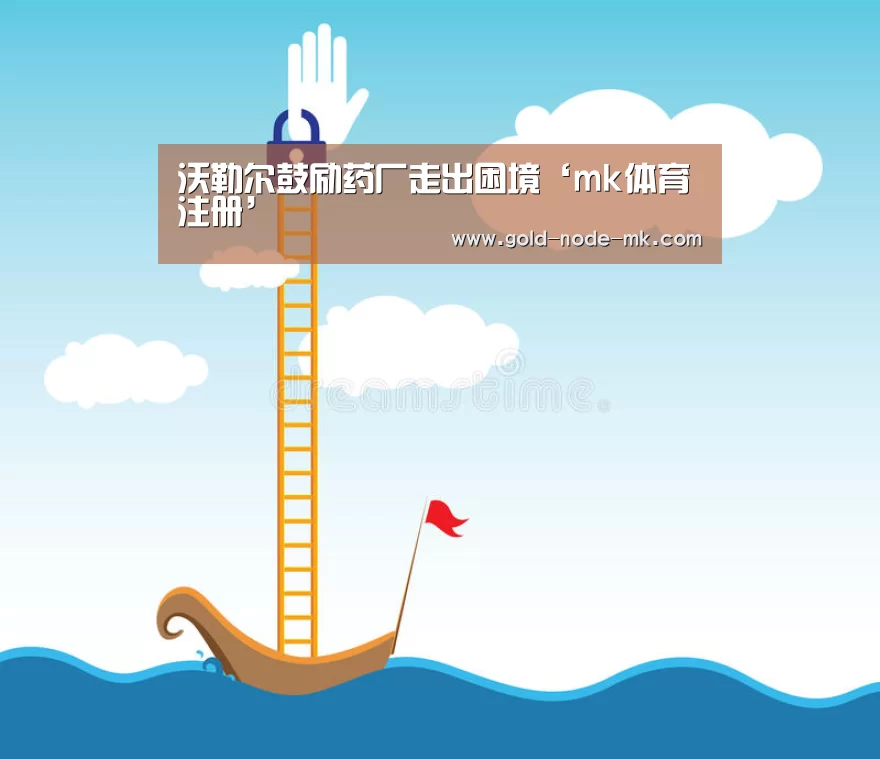 沃勒尔鼓励药厂走出困境‘mk体育注册’(图4) mk体育在线